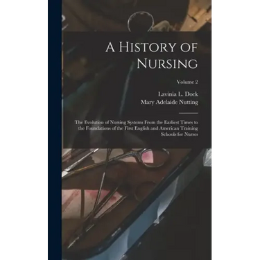 A History of Nursing: The Evolution of Nursing Systems From the Earliest Times to the Foundations of the First English and American Training