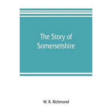 The story of Somersetshire: with a new map of the county, and upwards of ninety illustrations of abbeys and churches, castles and manor houses, an