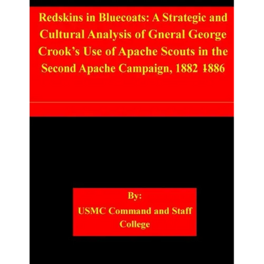 Redskins in Bluecoats: A Strategic and Cultural Analysis of Gneral George Crook's Use of Apache Scouts in the Second Apache Campaign, 1882-18
