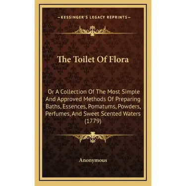 The Toilet of Flora: Or a Collection of the Most Simple and Approved Methods of Preparing Baths, Essences, Pomatums, Powders, Perfumes, and