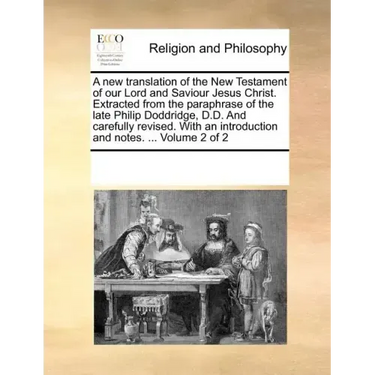 A New Translation of the New Testament of Our Lord and Saviour Jesus Christ. Extracted from the Paraphrase of the Late Philip Doddridge, D.D. and Care