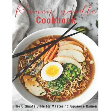 Ramen Noodle Cookbook: The Ultimate Bible for Mastering japanese Ramen