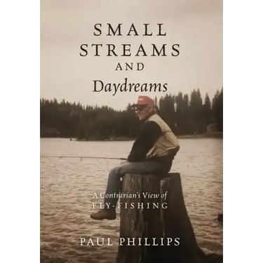 Small Streams and Daydreams: A Contrarian's View of Fly-fishing