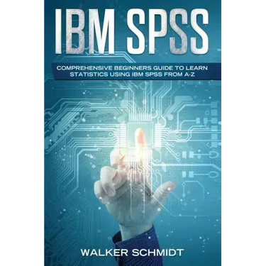 IBM SPSS: Comprehensive Beginners Guide to Learn Statistics using IBM SPSS from A-Z