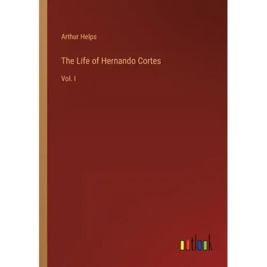 The Life of Hernando Cortes: Vol. I