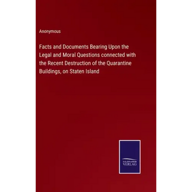 Facts and Documents Bearing Upon the Legal and Moral Questions connected with the Recent Destruction of the Quarantine Buildings, on Staten Island