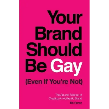 Your Brand Should Be Gay (Even If You're Not): The Art and Science of Creating an Authentic Brand