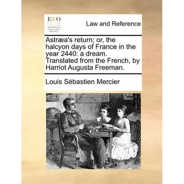 Astraea's Return; Or, the Halcyon Days of France in the Year 2440: A Dream. Translated from the French, by Harriot Augusta Freeman.