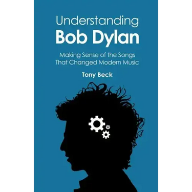 Understanding Bob Dylan: Making Sense of the Songs That Changed Modern Music