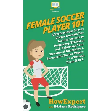 Female Soccer Player 101: A Professional Soccer Player Reveals Her Insider Secrets to Preparing, Training, and Achieving Your Dreams of Becoming