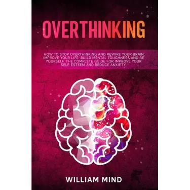 Overthinking: How to Stop Overthinking and Rewire Your Brain, Improve Your Life, Build Mental Toughness and be Yourself. The Complet