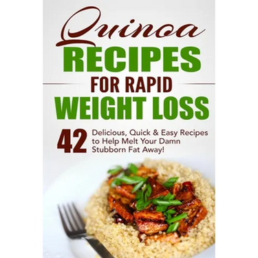Quinoa Recipes for Rapid Weight Loss: 42 Delicious, Quick & Easy Recipes to Help Melt Your Damn Stubborn Fat Away!