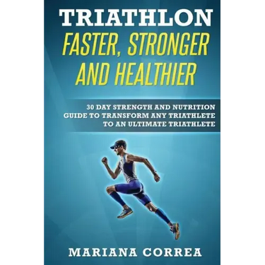 TRIATHLON FASTER, STRONGER And HEALTHIER: 30 DAY STRENGTH AND NUTRITION GUIDE TO TRANSFORM ANY TRIATHLETE To AN ULTIMATE TRIATHLETE