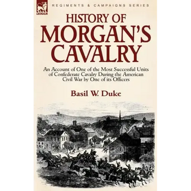 History of Morgan's Cavalry: an Account of One of the Most Successful Units of Confederate Cavalry During the American Civil War by One of its Officer