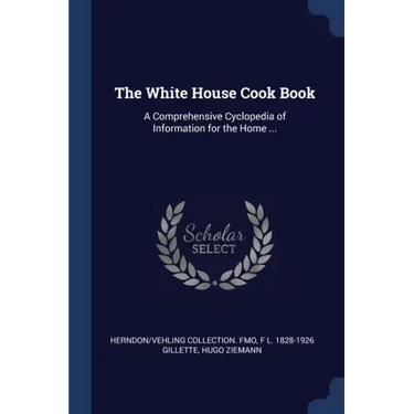 The White House Cook Book: A Comprehensive Cyclopedia of Information for the Home ...