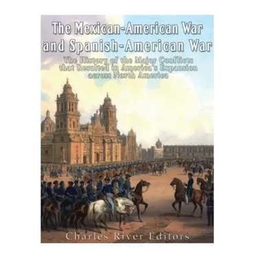 The Mexican-American War and Spanish-American War: The History of the Major Conflicts that Resulted in America's Expansion across North America