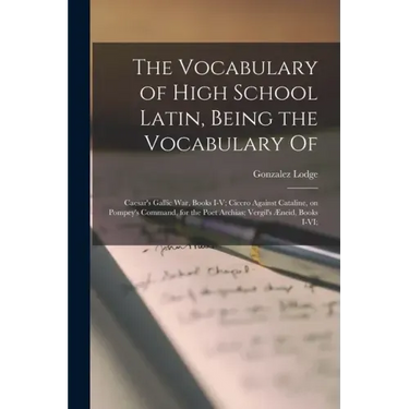 The Vocabulary of High School Latin, Being the Vocabulary of: Caesar's Gallic War, Books I-V; Cicero Against Cataline, on Pompey's Command, for the Po