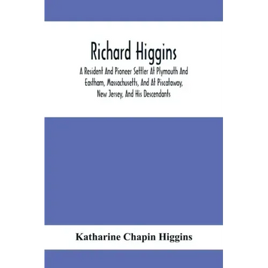Richard Higgins: A Resident And Pioneer Settler At Plymouth And Eastham, Massachusetts, And At Piscataway, New Jersey, And His Descendants