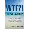 WTF?! I Have Cancer?: How to Get Through the Hardest Time of Your Life With Strength and Optimism