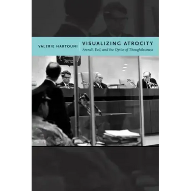 Visualizing Atrocity: Arendt, Evil, and the Optics of Thoughtlessness