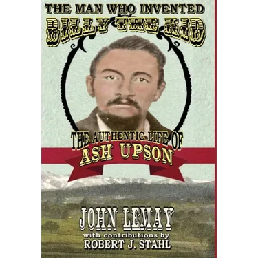The Man Who Invented Billy the Kid: The Authentic Life of Ash Upson: The Authentic Life of Ash Upson
