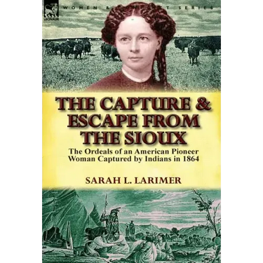 The Capture and Escape from the Sioux: The Ordeals of an American Pioneer Woman Captured by Indians in 1864
