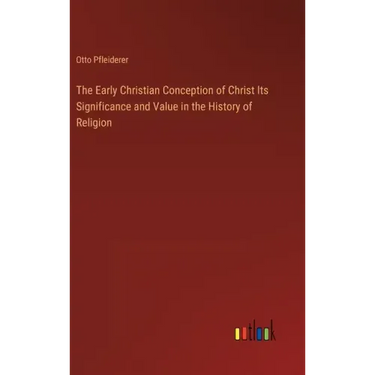 The Early Christian Conception of Christ Its Significance and Value in the History of Religion