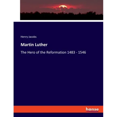 Martin Luther: The Hero of the Reformation 1483 - 1546
