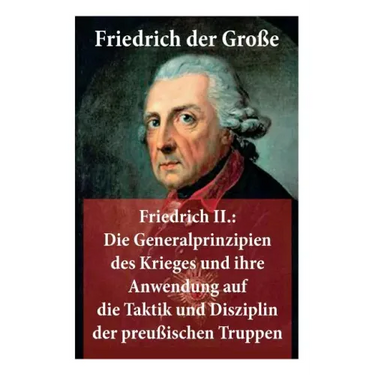 Friedrich II.: Die Generalprinzipien des Krieges und ihre Anwendung auf die Taktik und Disziplin der preußischen Truppen: Friedrich der Große