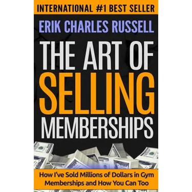 The Art of Selling Memberships: How I've Sold Millions of Dollars in Gym Memberships and How You Can Too