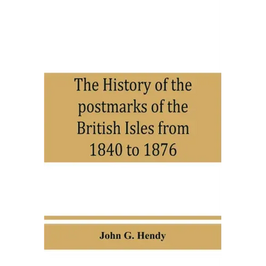 The history of the postmarks of the British Isles from 1840 to 1876, compiled chiefly from official records
