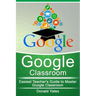 Google Classroom: Easiest Teacher's Guide to Master Google Classroom
