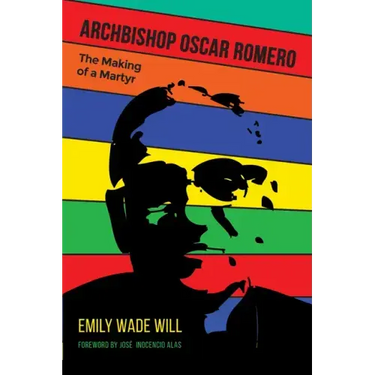 Archbishop Oscar Romero: The Making of a Martyr