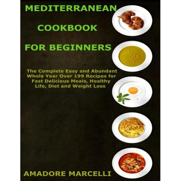 Mediterranean Cookbook for Beginners: The Complete Easy and Abundant Whole Year Over 199 Recipes for Fast Delicious Meals, Healthy Life, Diet and Weig