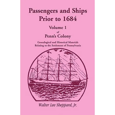 Penn's Colony, Genealogical and Historical Materials Relating to the Settlement of Pennsylvania, Volume 1: Passengers and Ships Prior to 1684