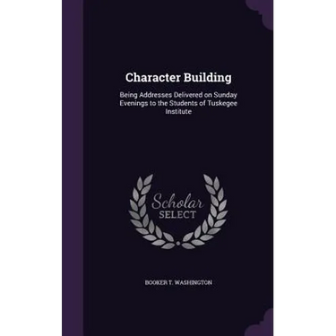 Character Building: Being Addresses Delivered on Sunday Evenings to the Students of Tuskegee Institute