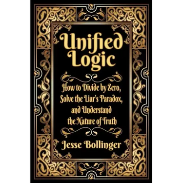 Unified Logic: How to Divide by Zero, Solve the Liar's Paradox, and Understand the Nature of Truth