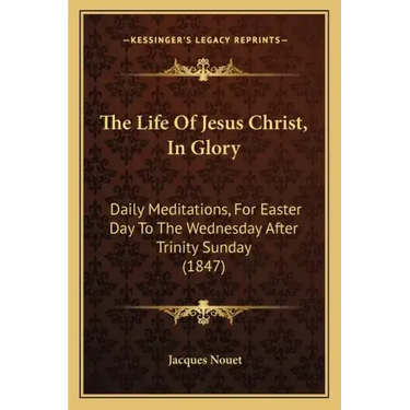 The Life Of Jesus Christ, In Glory: Daily Meditations, For Easter Day To The Wednesday After Trinity Sunday (1847)