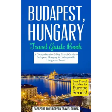 Budapest: Budapest, Hungary: Travel Guide Book-A Comprehensive 5-Day Travel Guide to Budapest, Hungary & Unforgettable Hungarian Travel