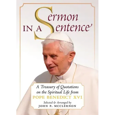 Sermon in a Sentence: A Treasury of Quotations on the Spiritual Life From Pope Benedict XVI