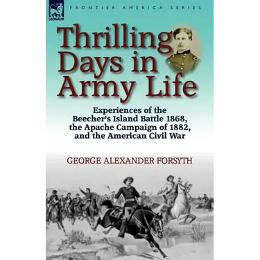 Thrilling Days in Army Life: Experiences of the Beecher's Island Battle 1868, the Apache Campaign of 1882, and the American Civil War
