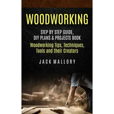 Woodworking: Step by Step Guide, DIY Plans & Projects Book (Woodworking Tips, Techniques, Tools and their Creators)