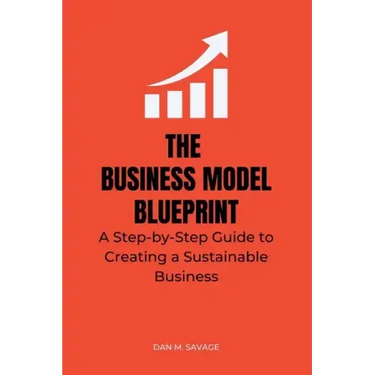 The Business Model Blueprint: A Step-by-Step Guide to Creating a Sustainable Business