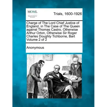 Charge of The Lord Chief Justice of England, in The Case of The Queen against Thomas Castro, Otherwise Arthur Orton, Otherwise Sir Roger Charles Dough