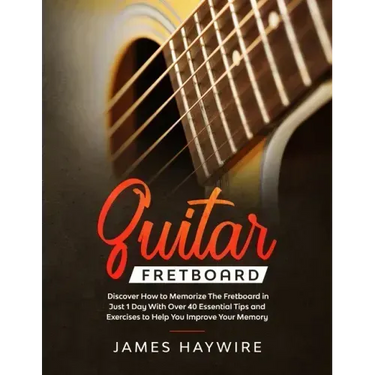 Guitar Fretboard: Discover How to Memorize The Fretboard in Just 1 Day With Over 40 Essential Tips and Exercises to Help You Improve Your Memory