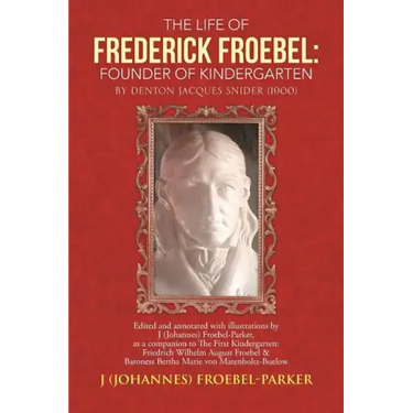 The Life of Frederick Froebel: Founder of Kindergarten by Denton Jacques Snider (1900): Edited and Annotated with Illustrations by J (Johannes) Froeb
