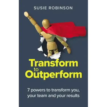 Transform to Outperform: 7 powers to transform you, your team and your results
