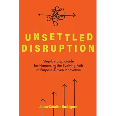 Unsettled Disruption: Step-by-Step Guide for Harnessing the Evolving Path of Purpose-Driven Innovation