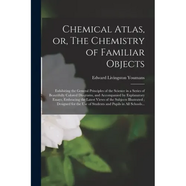 Chemical Atlas, or, The Chemistry of Familiar Objects: Exhibiting the General Principles of the Science in a Series of Beautifully Colored Diagrams, a