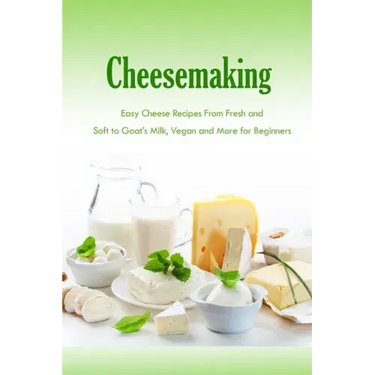 Cheesemaking: Easy Cheese Recipes From Fresh and Soft to Goat's Milk, Vegan and More for Beginners: Natural Cheese Making Book